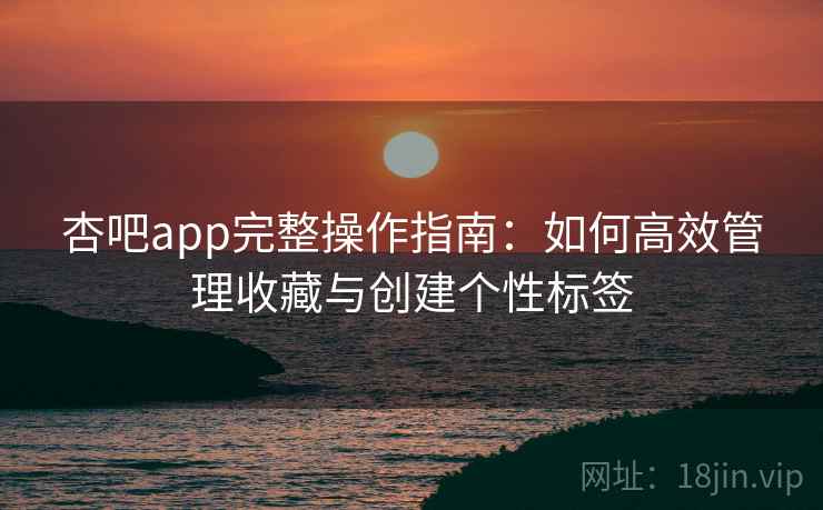 杏吧app完整操作指南:如何高效管理收藏与创建个性标签 杏吧app完整操作指南:如何高效管理收藏与创建个性标签