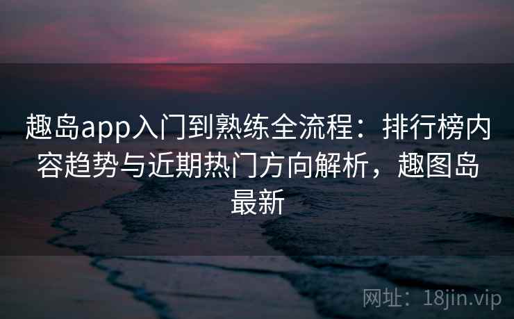 趣岛app入门到熟练全流程:排行榜内容趋势与近期热门方向解析,趣图岛最新 趣岛app入门到熟练全流程:排行榜内容趋势与近期热门方向解析,趣图岛最新