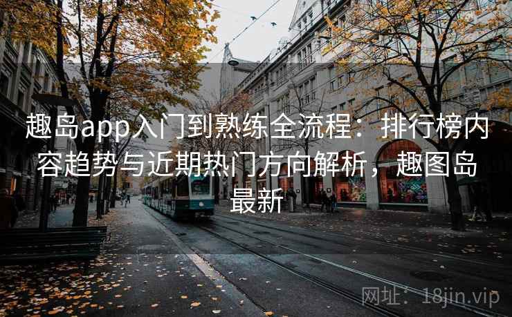 趣岛app入门到熟练全流程:排行榜内容趋势与近期热门方向解析,趣图岛最新 趣岛app入门到熟练全流程:排行榜内容趋势与近期热门方向解析,趣图岛最新