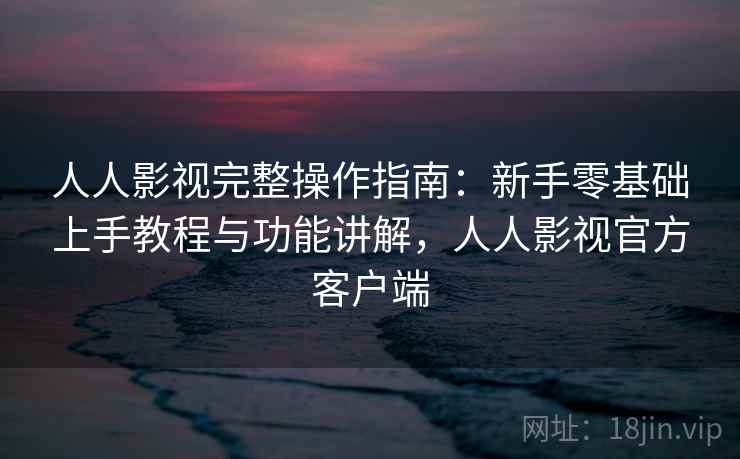 人人影视完整操作指南:新手零基础上手教程与功能讲解,人人影视官方客户端 人人影视完整操作指南:新手零基础上手教程与功能讲解,人人影视官方客户端