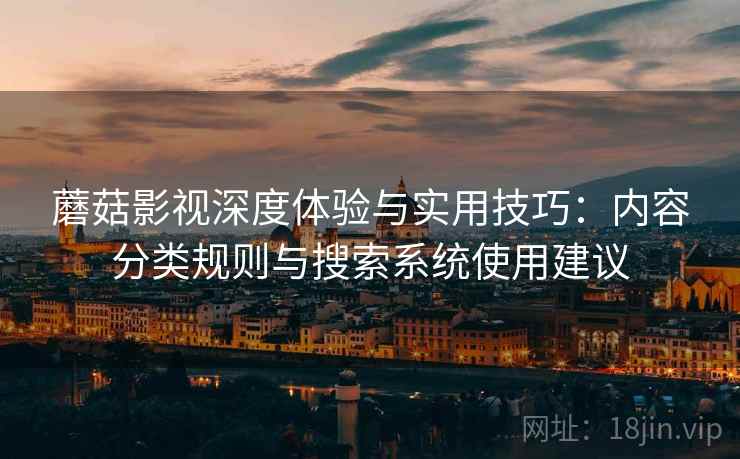 蘑菇影视深度体验与实用技巧:内容分类规则与搜索系统使用建议 蘑菇影视深度体验与实用技巧:内容分类规则与搜索系统使用建议