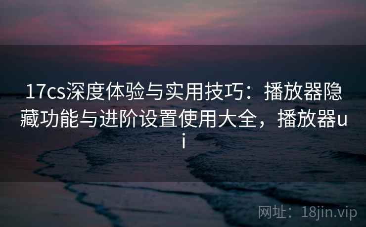 17cs深度体验与实用技巧:播放器隐藏功能与进阶设置使用大全,播放器ui 17cs深度体验与实用技巧:播放器隐藏功能与进阶设置使用大全,播放器ui