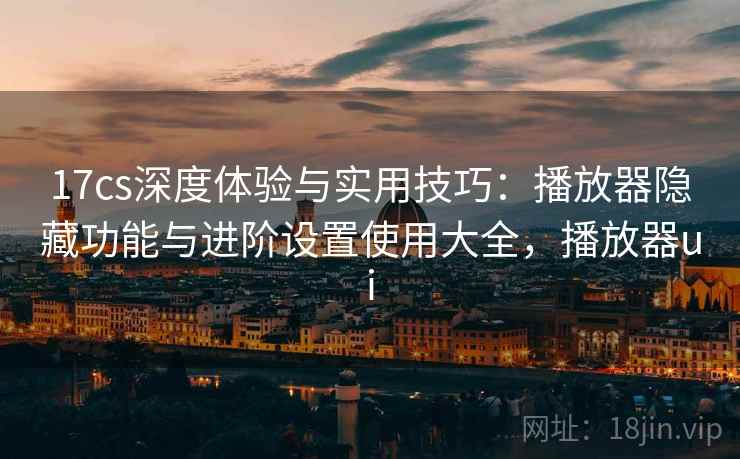 17cs深度体验与实用技巧:播放器隐藏功能与进阶设置使用大全,播放器ui 17cs深度体验与实用技巧:播放器隐藏功能与进阶设置使用大全,播放器ui