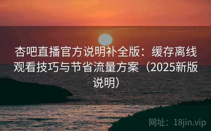 杏吧直播官方说明补全版:缓存离线观看技巧与节省流量方案(2025新版说明) 杏吧直播官方说明补全版:缓存离线观看技巧与节省流量方案(2025新版说明)