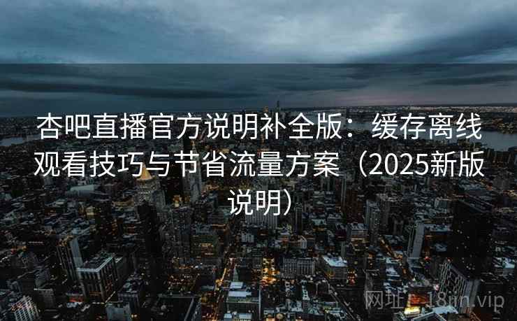 杏吧直播官方说明补全版:缓存离线观看技巧与节省流量方案(2025新版说明) 杏吧直播官方说明补全版:缓存离线观看技巧与节省流量方案(2025新版说明)