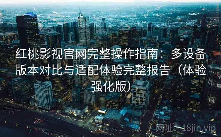 红桃影视官网完整操作指南:多设备版本对比与适配体验完整报告(体验强化版) 红桃影视官网完整操作指南:多设备版本对比与适配体验完整报告(体验强化版)