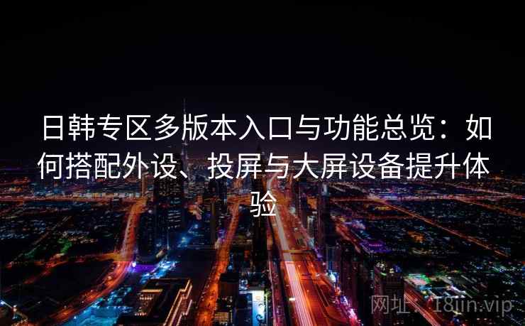 日韩专区多版本入口与功能总览:如何搭配外设、投屏与大屏设备提升体验 日韩专区多版本入口与功能总览:如何搭配外设、投屏与大屏设备提升体验