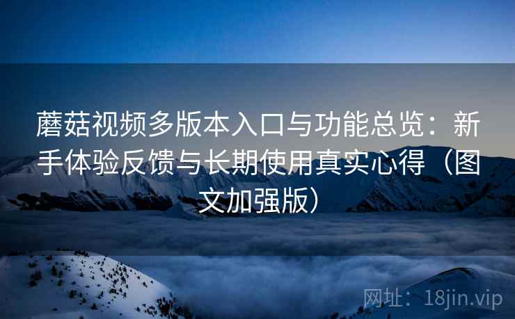 蘑菇视频多版本入口与功能总览:新手体验反馈与长期使用真实心得(图文加强版) 蘑菇视频多版本入口与功能总览:新手体验反馈与长期使用真实心得(图文加强版)