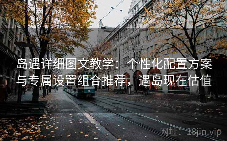 岛遇详细图文教学:个性化配置方案与专属设置组合推荐,遇岛现在估值 岛遇详细图文教学:个性化配置方案与专属设置组合推荐,遇岛现在估值