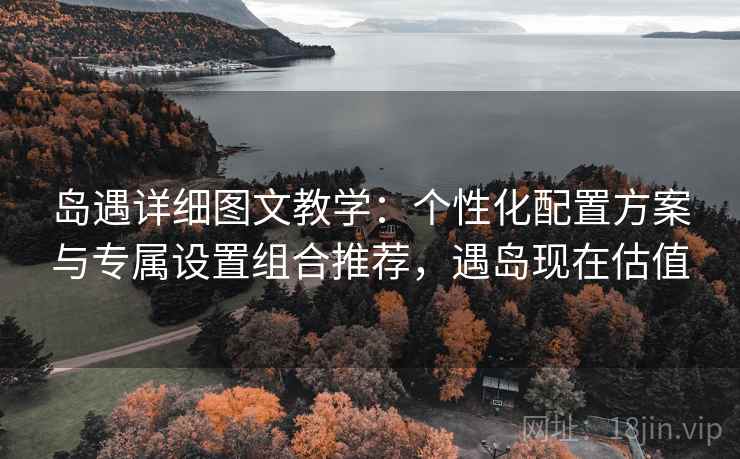 岛遇详细图文教学:个性化配置方案与专属设置组合推荐,遇岛现在估值 岛遇详细图文教学:个性化配置方案与专属设置组合推荐,遇岛现在估值