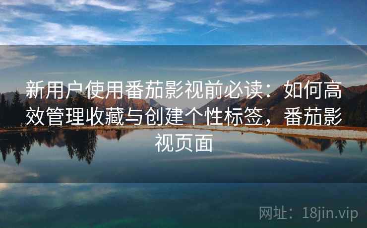 新用户使用番茄影视前必读:如何高效管理收藏与创建个性标签,番茄影视页面 新用户使用番茄影视前必读:如何高效管理收藏与创建个性标签,番茄影视页面