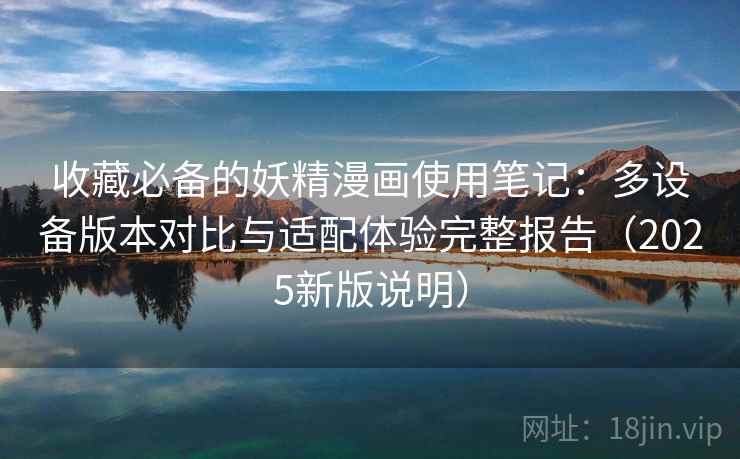 收藏必备的妖精漫画使用笔记:多设备版本对比与适配体验完整报告(2025新版说明) 收藏必备的妖精漫画使用笔记:多设备版本对比与适配体验完整报告(2025新版说明)