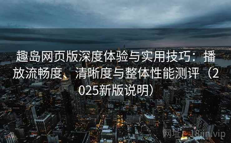 趣岛网页版深度体验与实用技巧:播放流畅度、清晰度与整体性能测评(2025新版说明) 趣岛网页版深度体验与实用技巧:播放流畅度、清晰度与整体性能测评(2025新版说明)