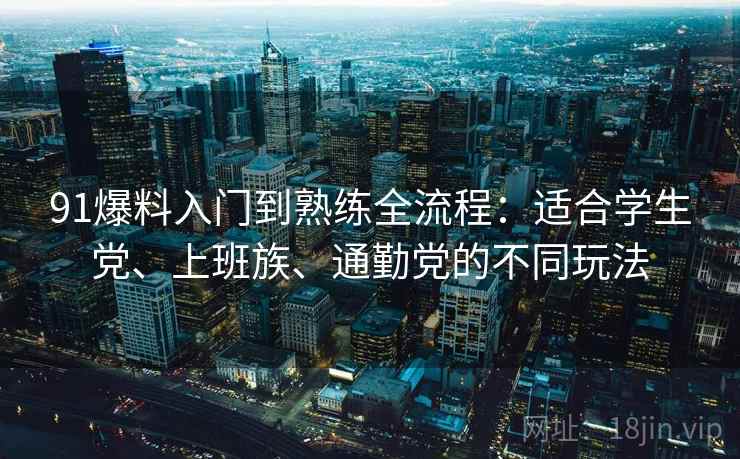 91爆料入门到熟练全流程:适合学生党、上班族、通勤党的不同玩法 91爆料入门到熟练全流程:适合学生党、上班族、通勤党的不同玩法