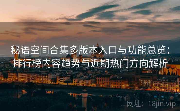 秘语空间合集多版本入口与功能总览:排行榜内容趋势与近期热门方向解析 秘语空间合集多版本入口与功能总览:排行榜内容趋势与近期热门方向解析