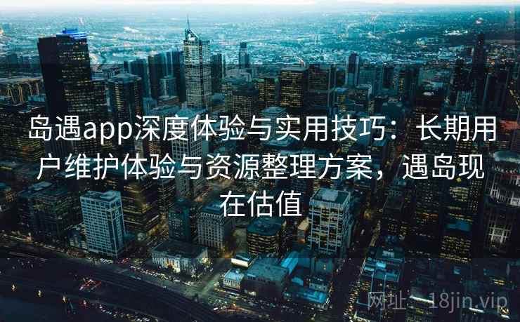 岛遇app深度体验与实用技巧：长期用户维护体验与资源整理方案，遇岛现在估值