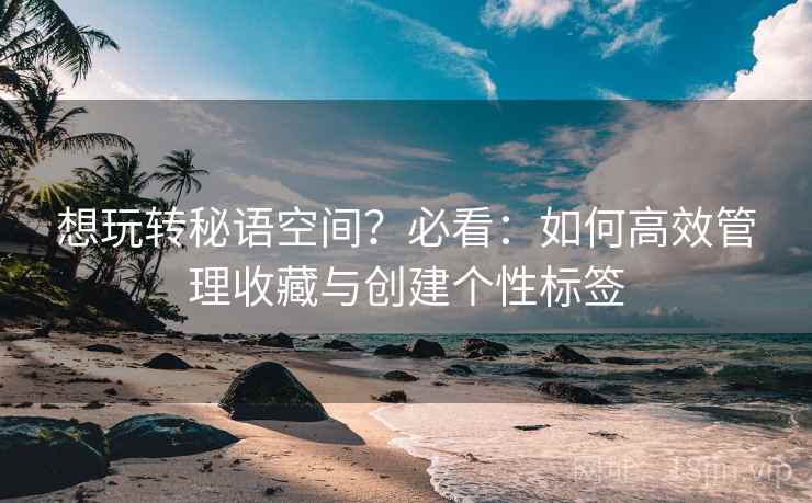 想玩转秘语空间？必看：如何高效管理收藏与创建个性标签