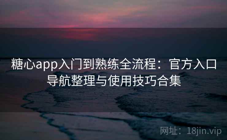 糖心app入门到熟练全流程：官方入口导航整理与使用技巧合集
