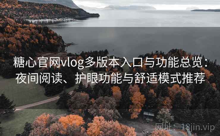 糖心官网vlog多版本入口与功能总览：夜间阅读、护眼功能与舒适模式推荐
