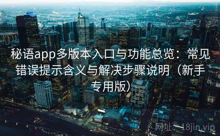 秘语app多版本入口与功能总览：常见错误提示含义与解决步骤说明（新手专用版）