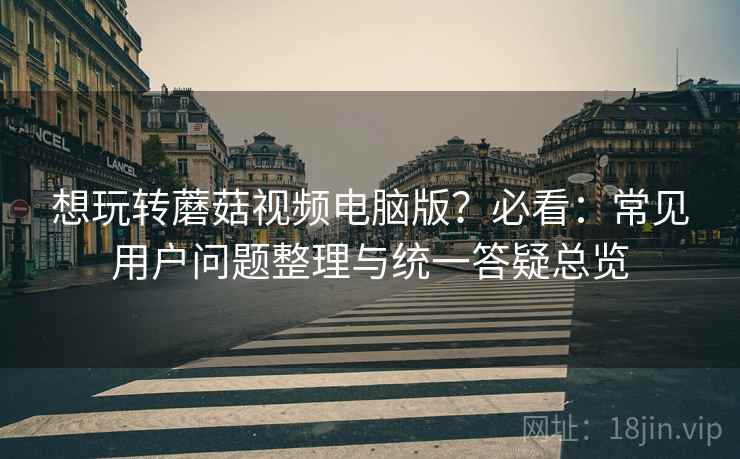 想玩转蘑菇视频电脑版?必看:常见用户问题整理与统一答疑总览 想玩转蘑菇视频电脑版?必看:常见用户问题整理与统一答疑总览