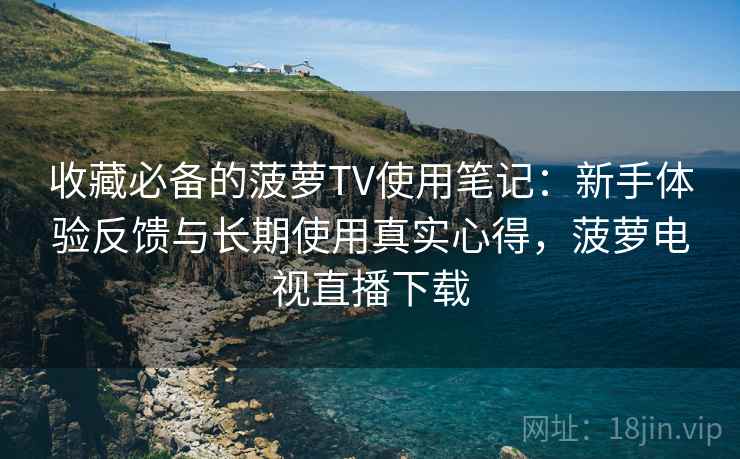 收藏必备的菠萝TV使用笔记：新手体验反馈与长期使用真实心得，菠萝电视直播下载