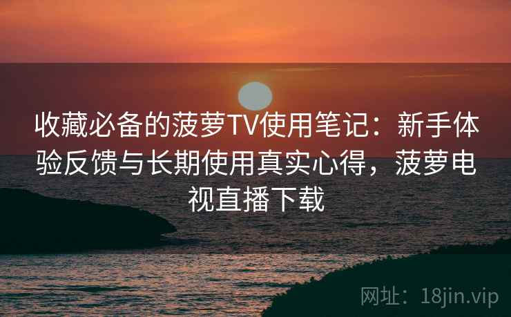 收藏必备的菠萝TV使用笔记：新手体验反馈与长期使用真实心得，菠萝电视直播下载