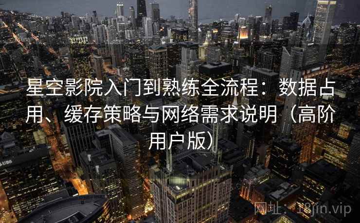 星空影院入门到熟练全流程:数据占用、缓存策略与网络需求说明(高阶用户版) 星空影院入门到熟练全流程:数据占用、缓存策略与网络需求说明(高阶用户版)