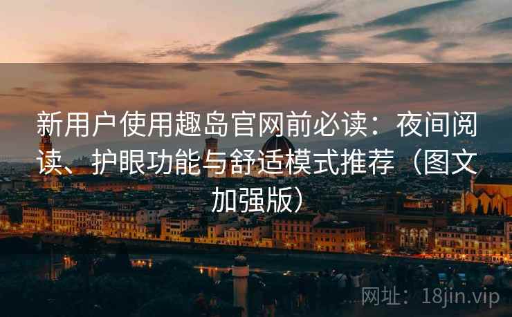 新用户使用趣岛官网前必读:夜间阅读、护眼功能与舒适模式推荐(图文加强版) 新用户使用趣岛官网前必读:夜间阅读、护眼功能与舒适模式推荐(图文加强版)