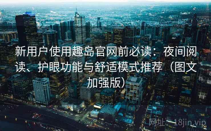 新用户使用趣岛官网前必读:夜间阅读、护眼功能与舒适模式推荐(图文加强版) 新用户使用趣岛官网前必读:夜间阅读、护眼功能与舒适模式推荐(图文加强版)