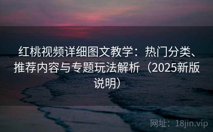 红桃视频详细图文教学：热门分类、推荐内容与专题玩法解析（2025新版说明）