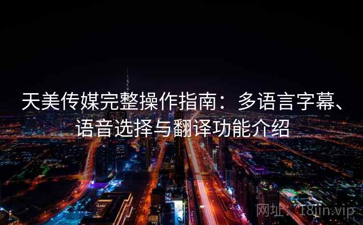 天美传媒完整操作指南：多语言字幕、语音选择与翻译功能介绍