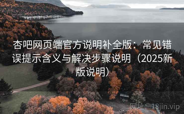 杏吧网页端官方说明补全版：常见错误提示含义与解决步骤说明（2025新版说明）