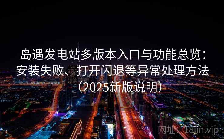 岛遇发电站多版本入口与功能总览：安装失败、打开闪退等异常处理方法（2025新版说明）