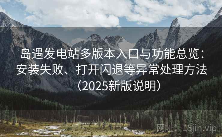 岛遇发电站多版本入口与功能总览：安装失败、打开闪退等异常处理方法（2025新版说明）