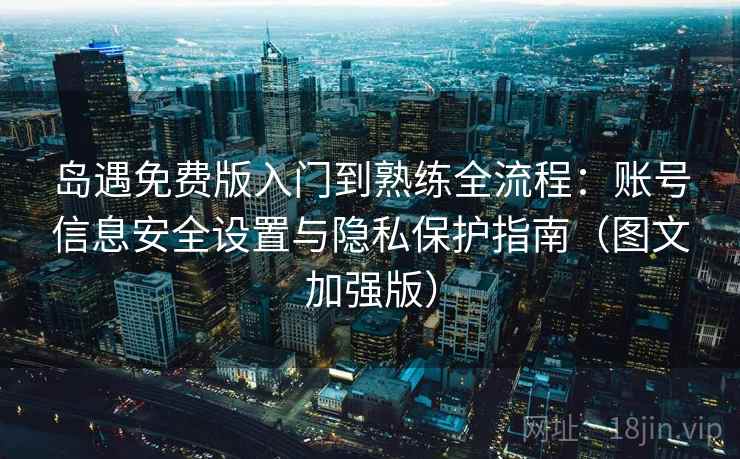 岛遇免费版入门到熟练全流程：账号信息安全设置与隐私保护指南（图文加强版）