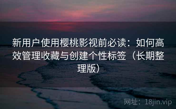 新用户使用樱桃影视前必读：如何高效管理收藏与创建个性标签（长期整理版）