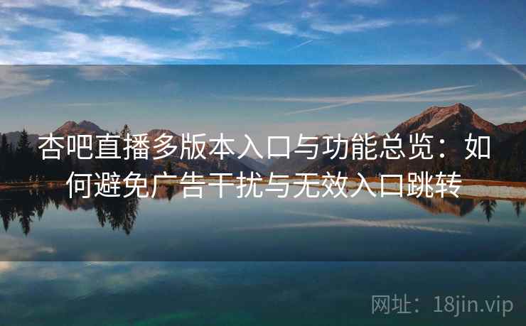 杏吧直播多版本入口与功能总览:如何避免广告干扰与无效入口跳转 杏吧直播多版本入口与功能总览:如何避免广告干扰与无效入口跳转