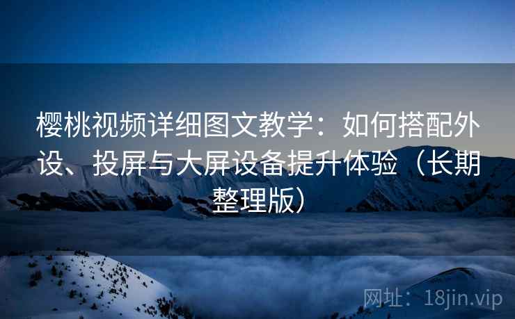 樱桃视频详细图文教学：如何搭配外设、投屏与大屏设备提升体验（长期整理版）
