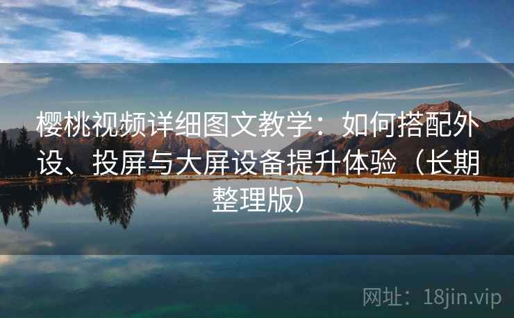 樱桃视频详细图文教学：如何搭配外设、投屏与大屏设备提升体验（长期整理版）