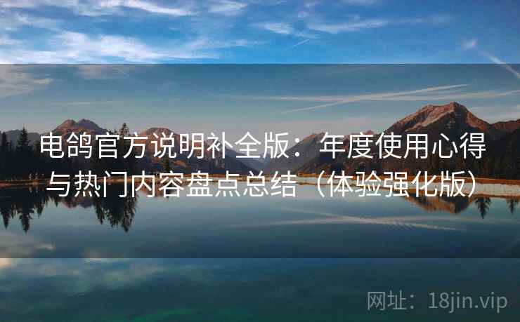 电鸽官方说明补全版：年度使用心得与热门内容盘点总结（体验强化版）