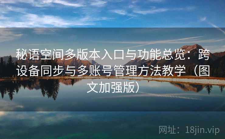 秘语空间多版本入口与功能总览:跨设备同步与多账号管理方法教学(图文加强版) 秘语空间多版本入口与功能总览:跨设备同步与多账号管理方法教学(图文加强版)