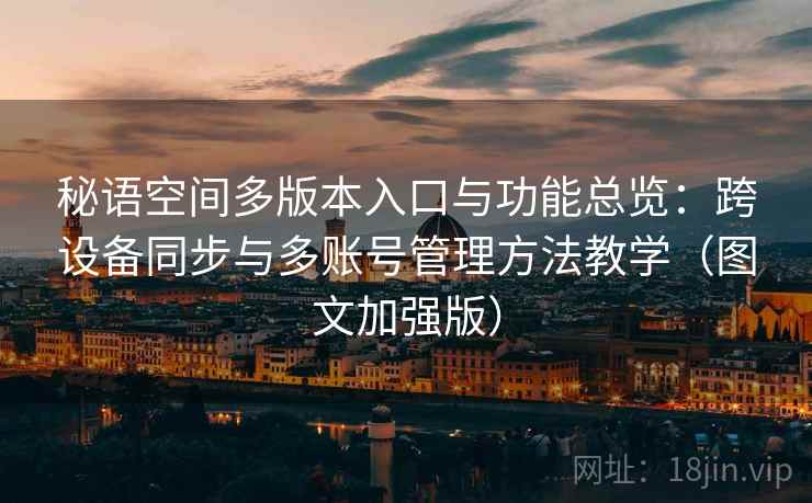 秘语空间多版本入口与功能总览:跨设备同步与多账号管理方法教学(图文加强版) 秘语空间多版本入口与功能总览:跨设备同步与多账号管理方法教学(图文加强版)