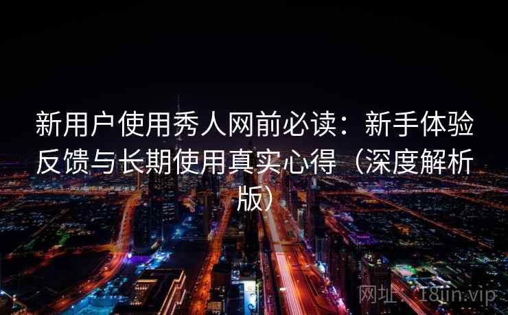 新用户使用秀人网前必读:新手体验反馈与长期使用真实心得(深度解析版) 新用户使用秀人网前必读:新手体验反馈与长期使用真实心得(深度解析版)