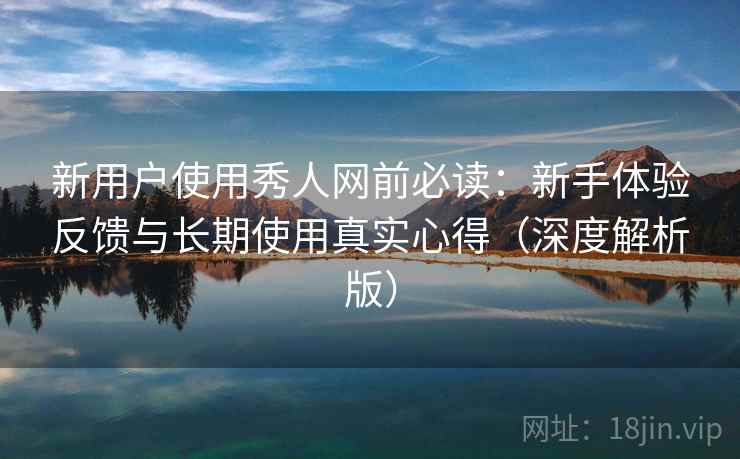 新用户使用秀人网前必读:新手体验反馈与长期使用真实心得(深度解析版) 新用户使用秀人网前必读:新手体验反馈与长期使用真实心得(深度解析版)