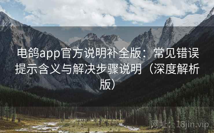 电鸽app官方说明补全版：常见错误提示含义与解决步骤说明（深度解析版）