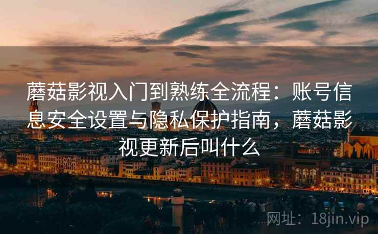蘑菇影视入门到熟练全流程：账号信息安全设置与隐私保护指南，蘑菇影视更新后叫什么