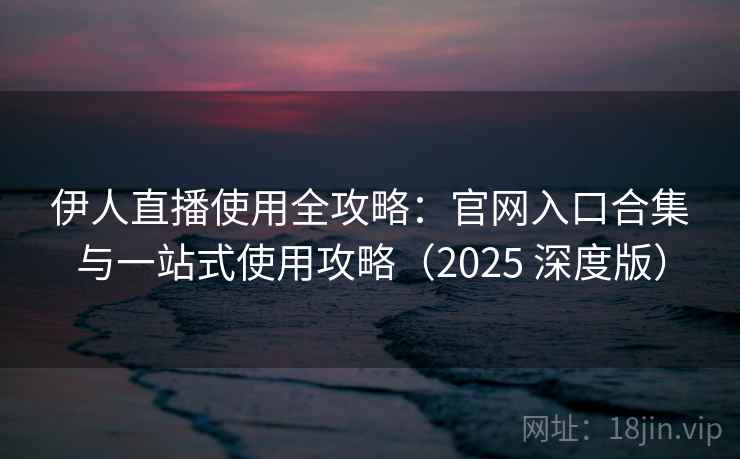 伊人直播使用全攻略：官网入口合集与一站式使用攻略（2025 深度版）