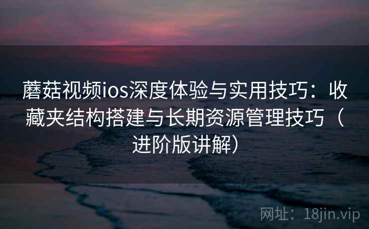 蘑菇视频ios深度体验与实用技巧：收藏夹结构搭建与长期资源管理技巧（进阶版讲解）