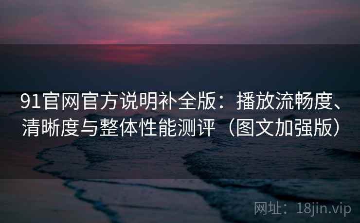 91官网官方说明补全版：播放流畅度、清晰度与整体性能测评（图文加强版）